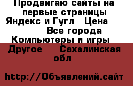 Продвигаю сайты на первые страницы Яндекс и Гугл › Цена ­ 8 000 - Все города Компьютеры и игры » Другое   . Сахалинская обл.